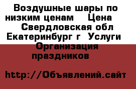 Воздушные шары по низким ценам! › Цена ­ 30 - Свердловская обл., Екатеринбург г. Услуги » Организация праздников   